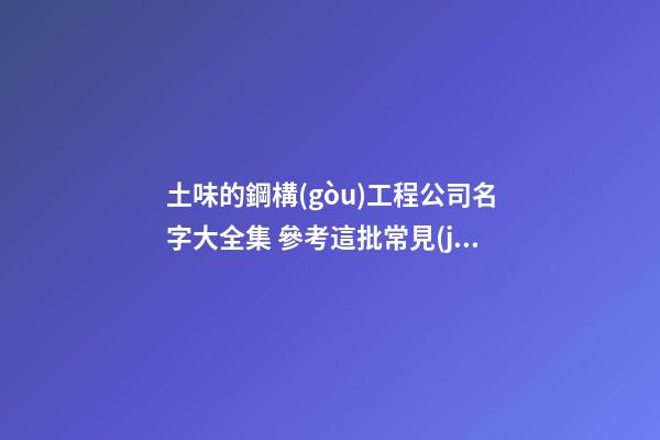 土味的鋼構(gòu)工程公司名字大全集 參考這批常見(jiàn)的吉名-第1張-公司起名-玄機(jī)派